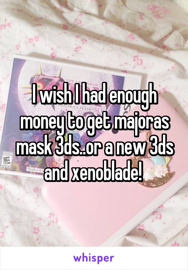 I wish I had enough money to get majoras mask 3ds..or a new 3ds and xenoblade! 