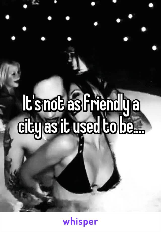 It's not as friendly a city as it used to be....