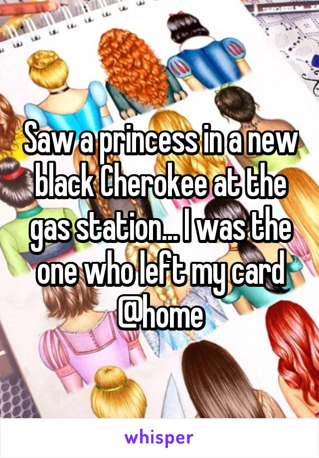 Saw a princess in a new black Cherokee at the gas station... I was the one who left my card @home