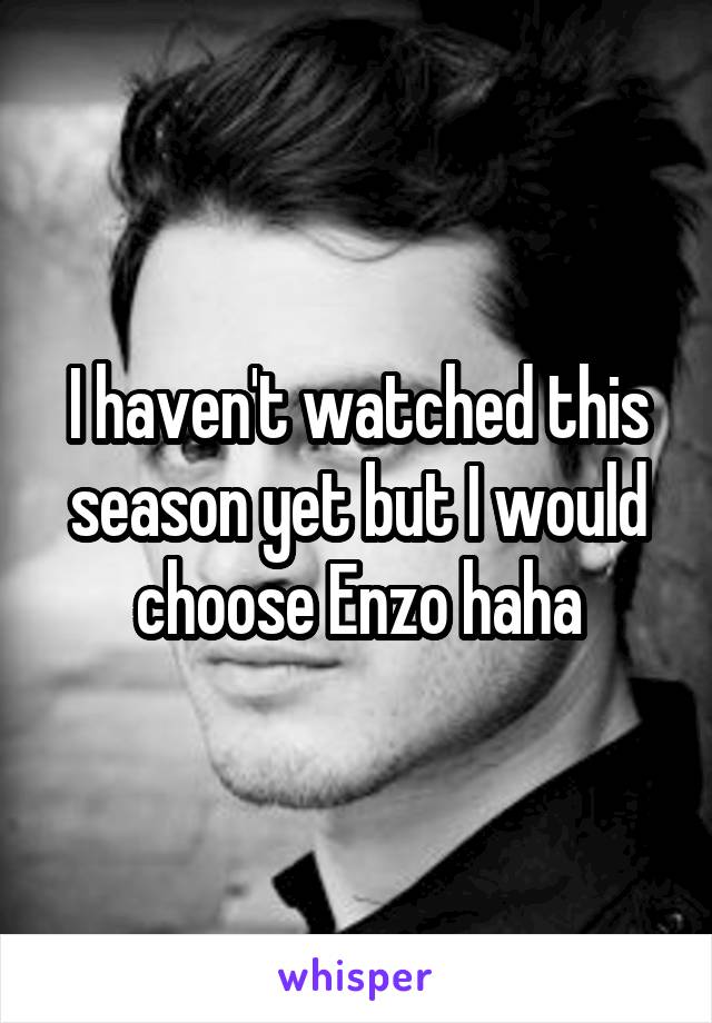 I haven't watched this season yet but I would choose Enzo haha