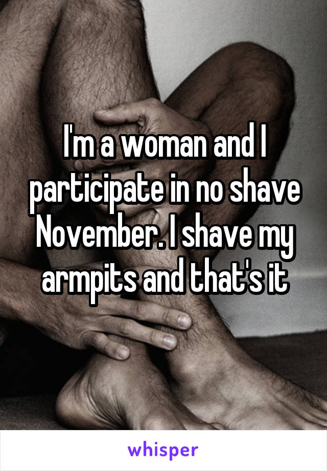 I'm a woman and I participate in no shave November. I shave my armpits and that's it
