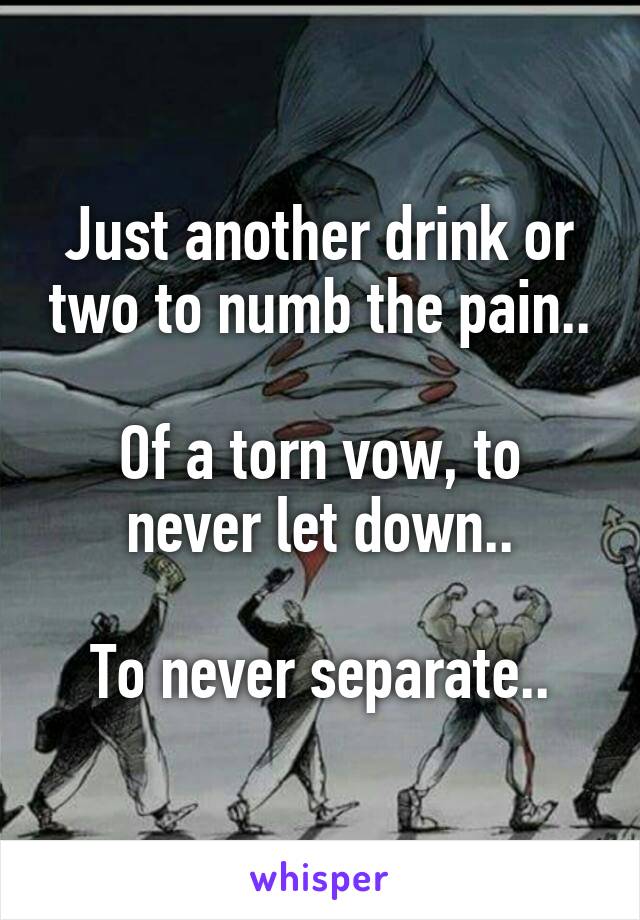 Just another drink or two to numb the pain..

Of a torn vow, to never let down..

To never separate..