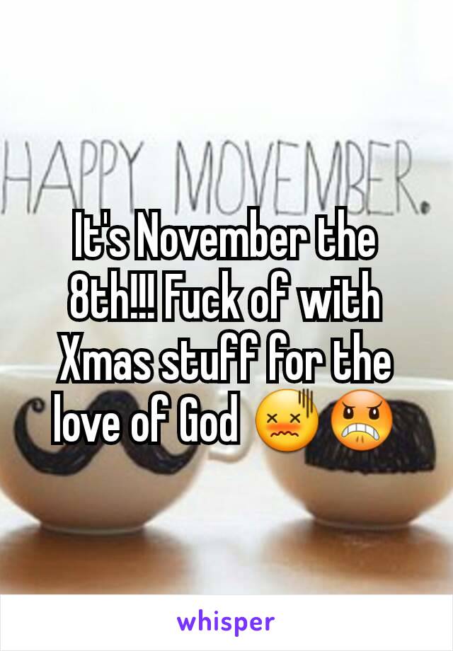 It's November the 8th!!! Fuck of with Xmas stuff for the love of God 😖😠