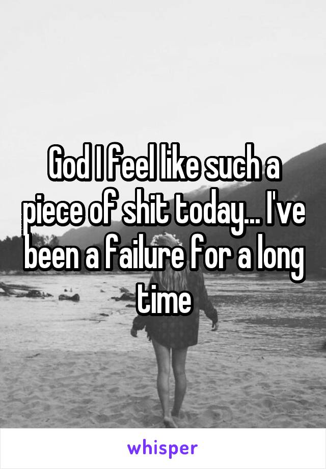 God I feel like such a piece of shit today... I've been a failure for a long time