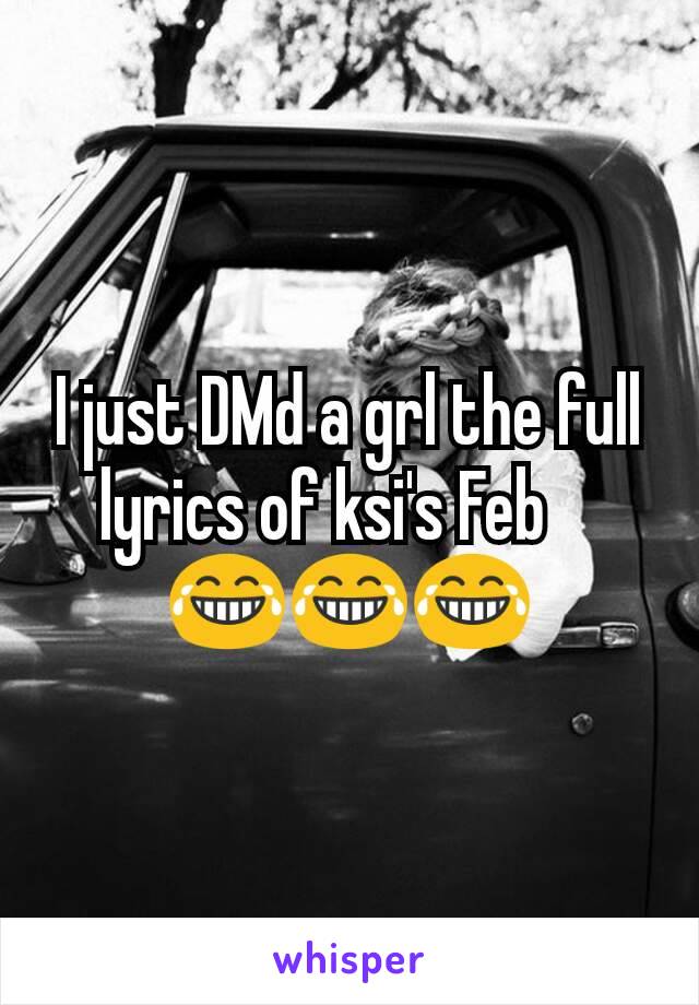 I just DMd a grl the full lyrics of ksi's Feb ?😂😂😂