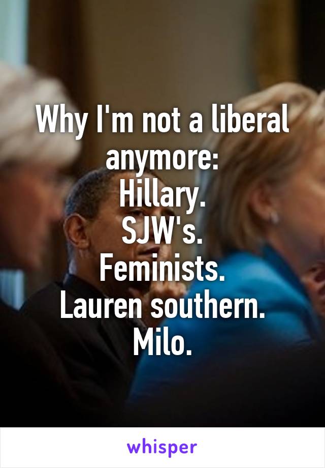 Why I'm not a liberal anymore:
Hillary.
SJW's.
Feminists.
Lauren southern.
Milo.