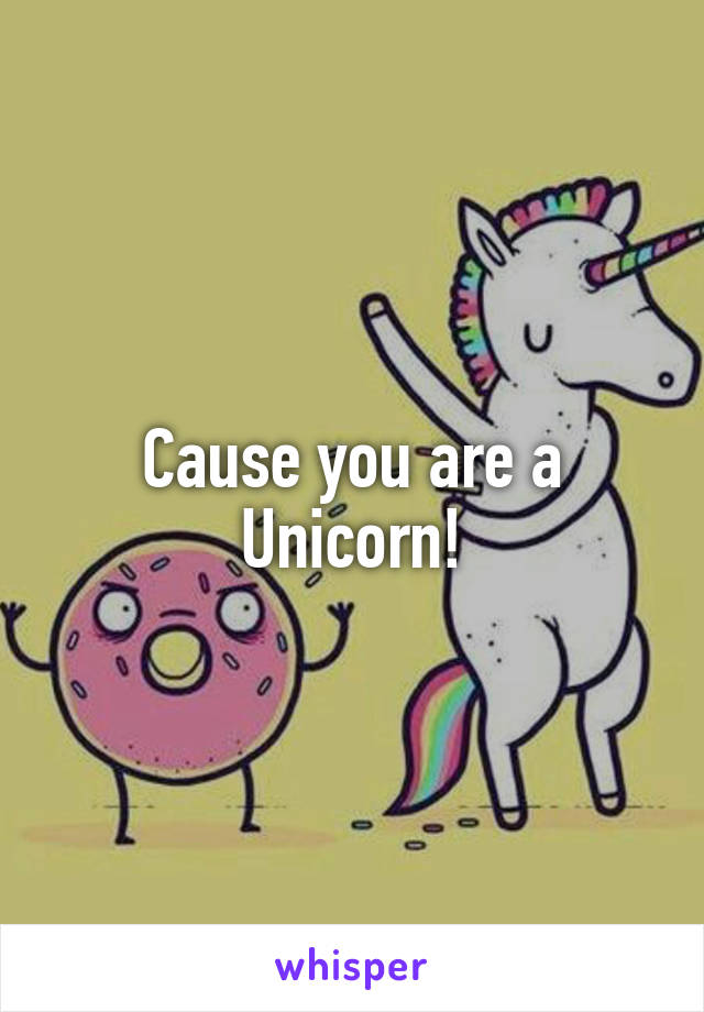 Cause you are a Unicorn!