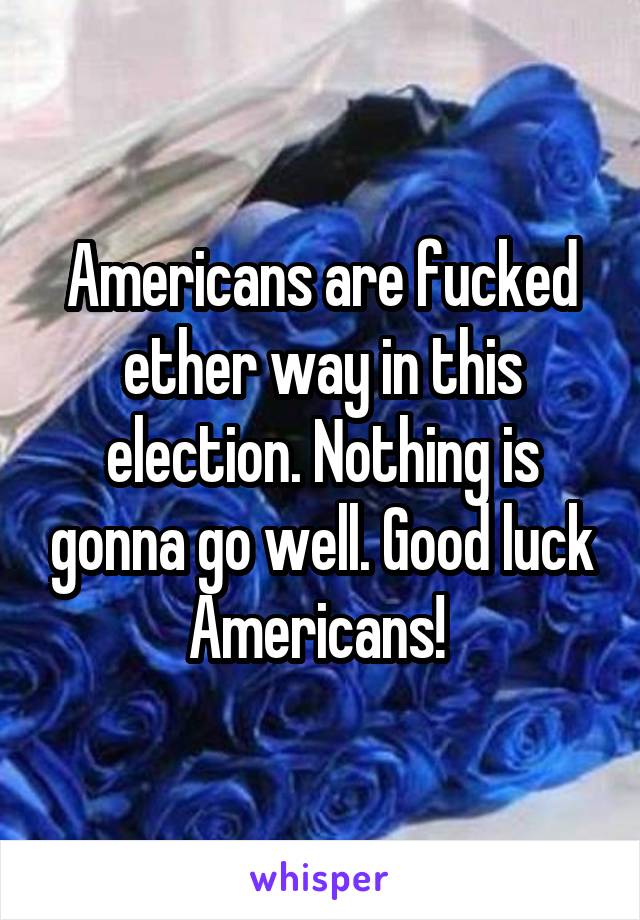 Americans are fucked ether way in this election. Nothing is gonna go well. Good luck Americans! 