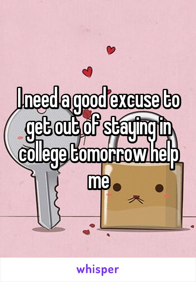 I need a good excuse to get out of staying in college tomorrow help me