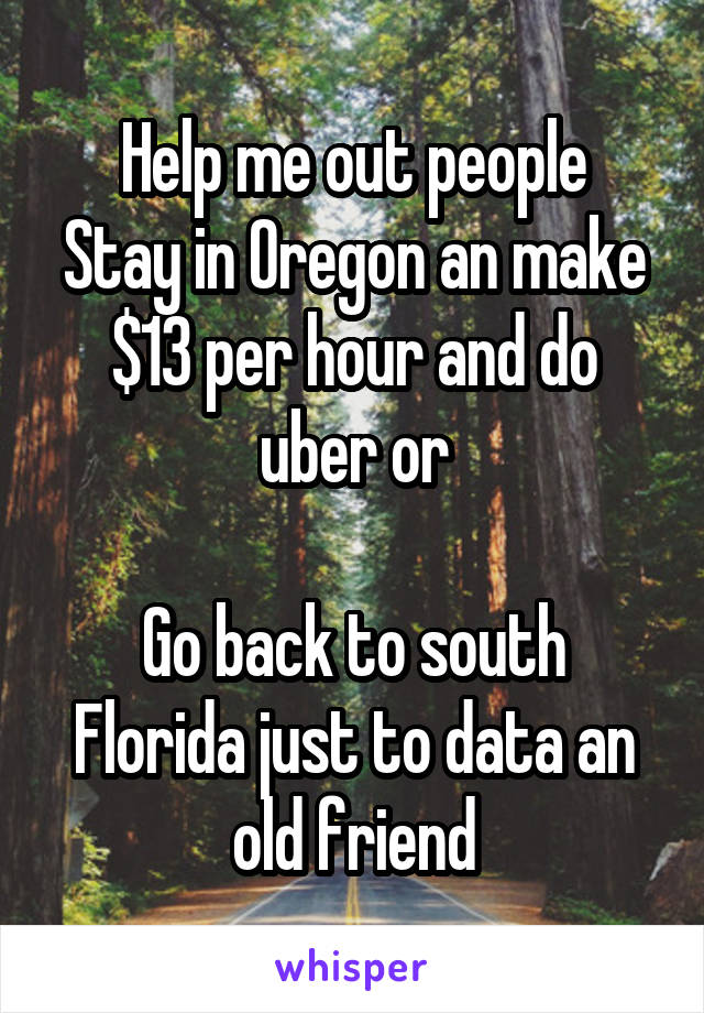 Help me out people
Stay in Oregon an make $13 per hour and do uber or

Go back to south Florida just to data an old friend