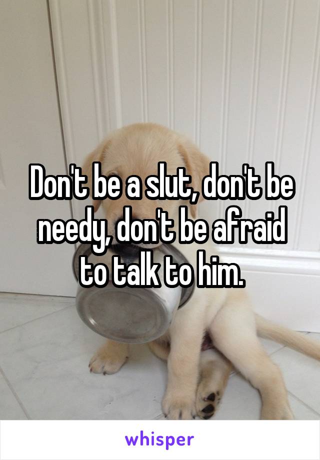 Don't be a slut, don't be needy, don't be afraid to talk to him.