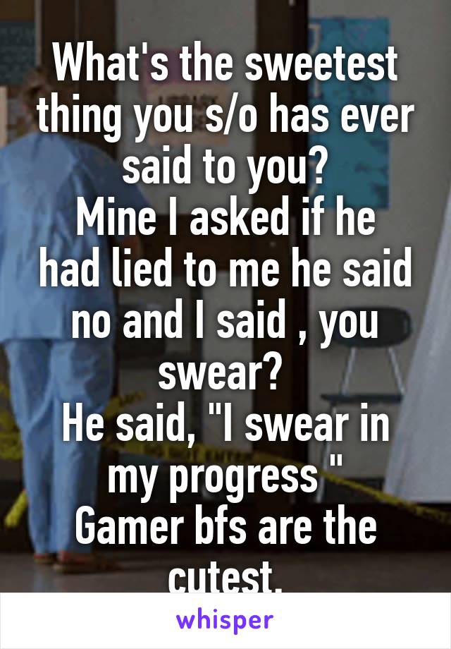 What's the sweetest thing you s/o has ever said to you?
Mine I asked if he had lied to me he said no and I said , you swear? 
He said, "I swear in my progress "
Gamer bfs are the cutest.