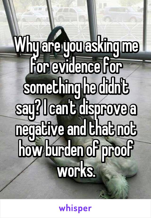 Why are you asking me for evidence for something he didn't say? I can't disprove a negative and that not how burden of proof works.