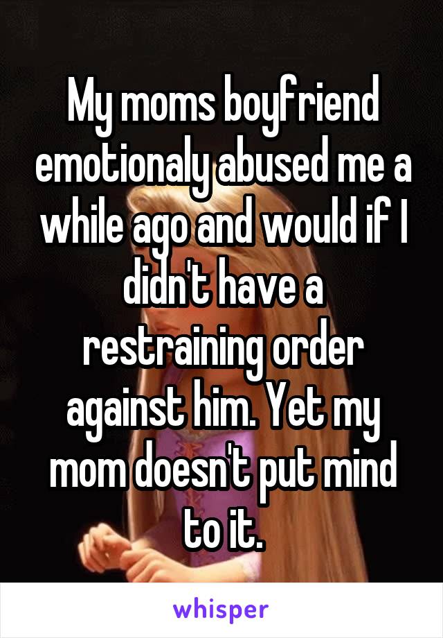 My moms boyfriend emotionaly abused me a while ago and would if I didn't have a restraining order against him. Yet my mom doesn't put mind to it.