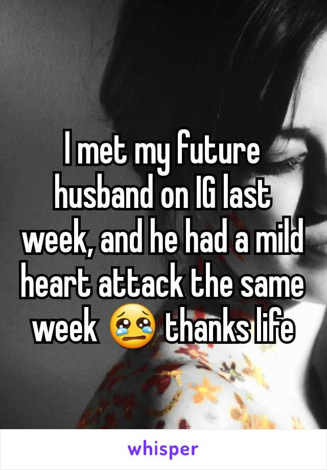 I met my future husband on IG last week, and he had a mild heart attack the same week 😢 thanks life