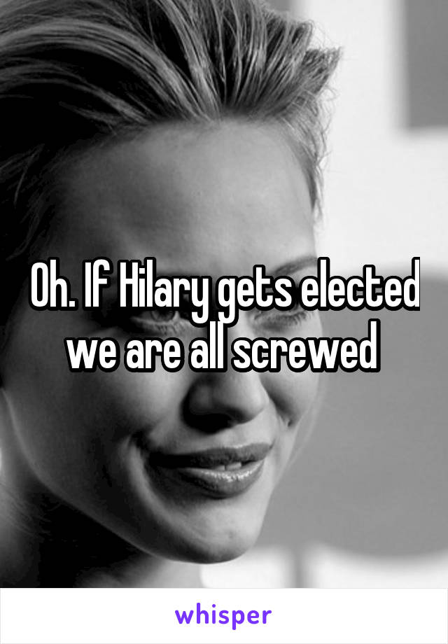 Oh. If Hilary gets elected we are all screwed 