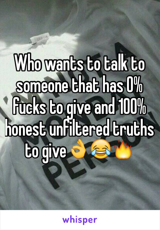 Who wants to talk to someone that has 0% fucks to give and 100% honest unfiltered truths to give👌😂🔥