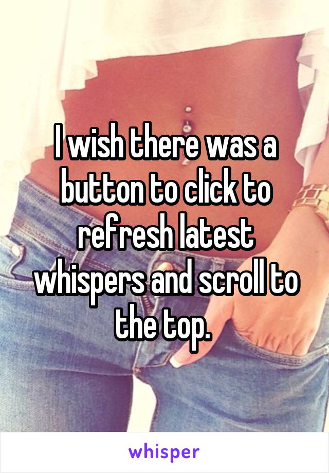 I wish there was a button to click to refresh latest whispers and scroll to the top. 