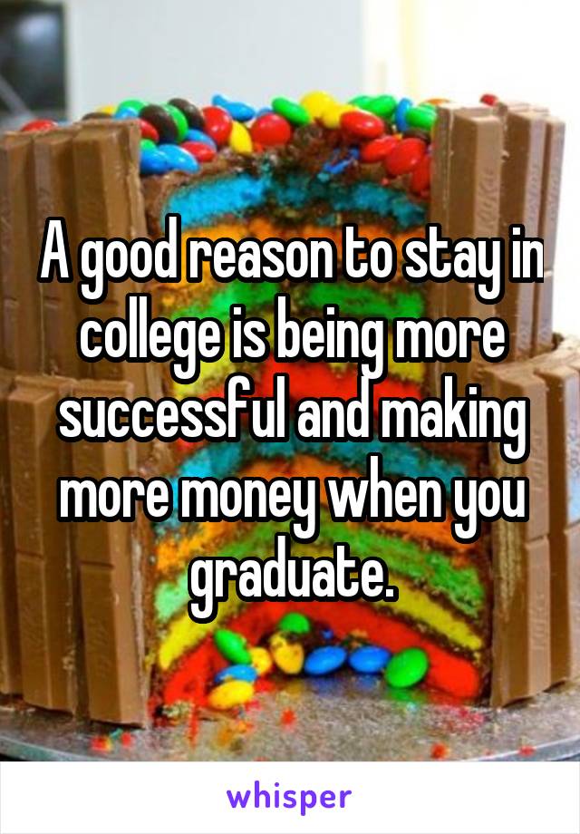 A good reason to stay in college is being more successful and making more money when you graduate.