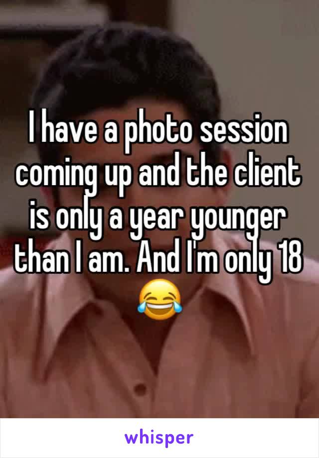 I have a photo session coming up and the client is only a year younger than I am. And I'm only 18 😂