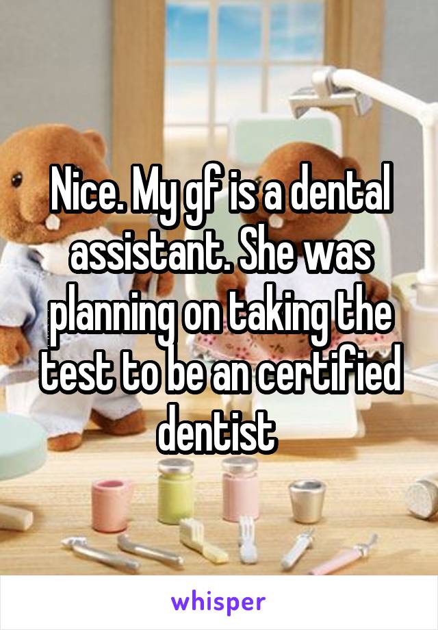 Nice. My gf is a dental assistant. She was planning on taking the test to be an certified dentist 