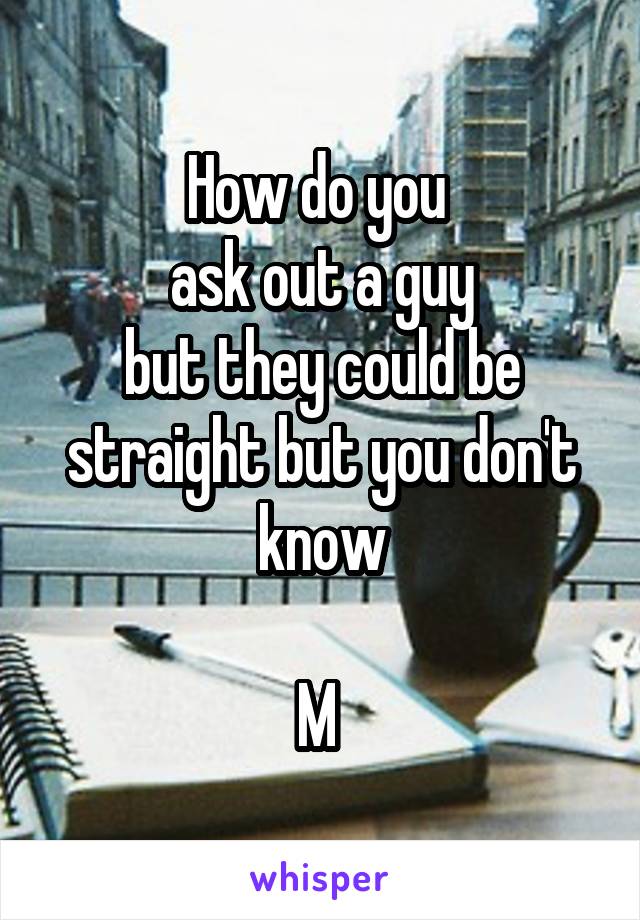 How do you 
ask out a guy
but they could be straight but you don't know

M 