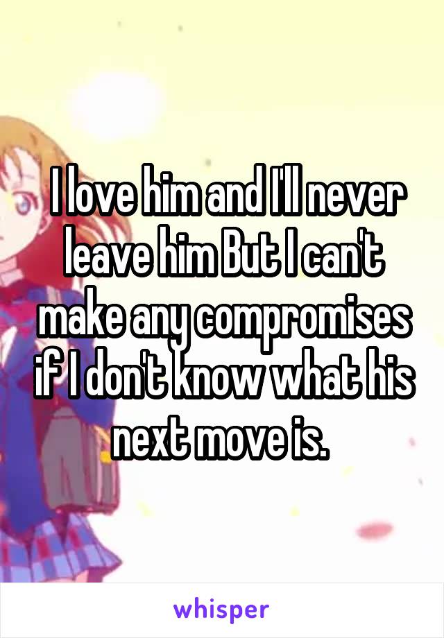  I love him and I'll never leave him But I can't make any compromises if I don't know what his next move is. 