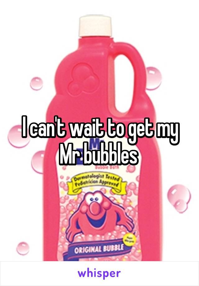 I can't wait to get my Mr bubbles 