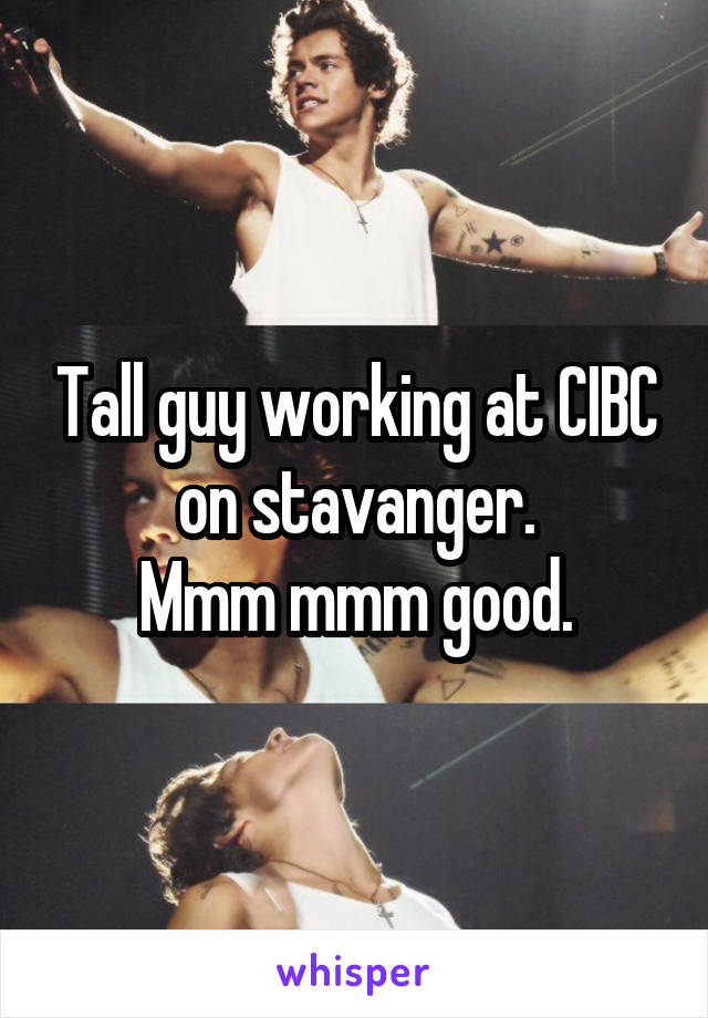 Tall guy working at CIBC on stavanger.
 Mmm mmm good. 