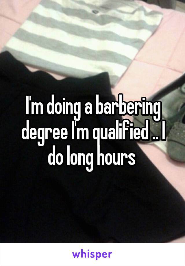 I'm doing a barbering degree I'm qualified .. I do long hours 