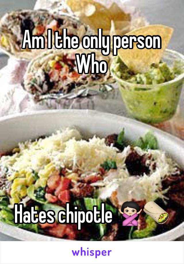 Am I the only person
Who





Hates chipotle 🙅🏻🌯