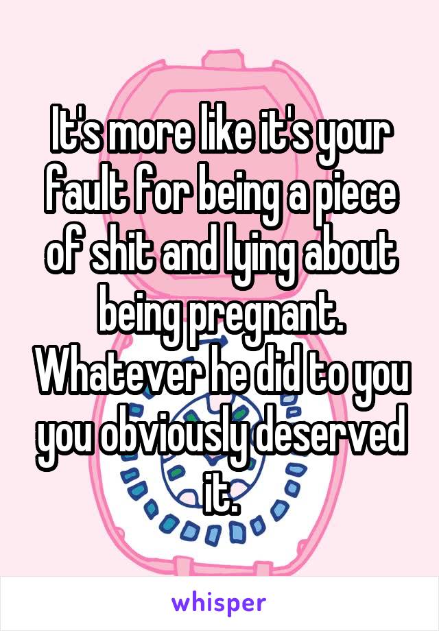 It's more like it's your fault for being a piece of shit and lying about being pregnant. Whatever he did to you you obviously deserved it.