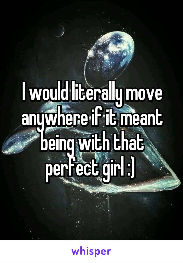 I would literally move anywhere if it meant being with that perfect girl :) 