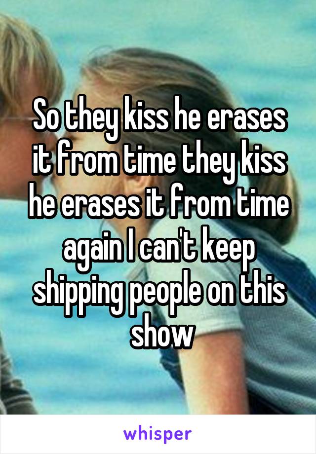 So they kiss he erases it from time they kiss he erases it from time again I can't keep shipping people on this
 show