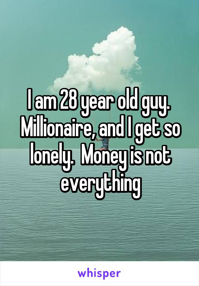 I am 28 year old guy.  Millionaire, and I get so lonely.  Money is not everything