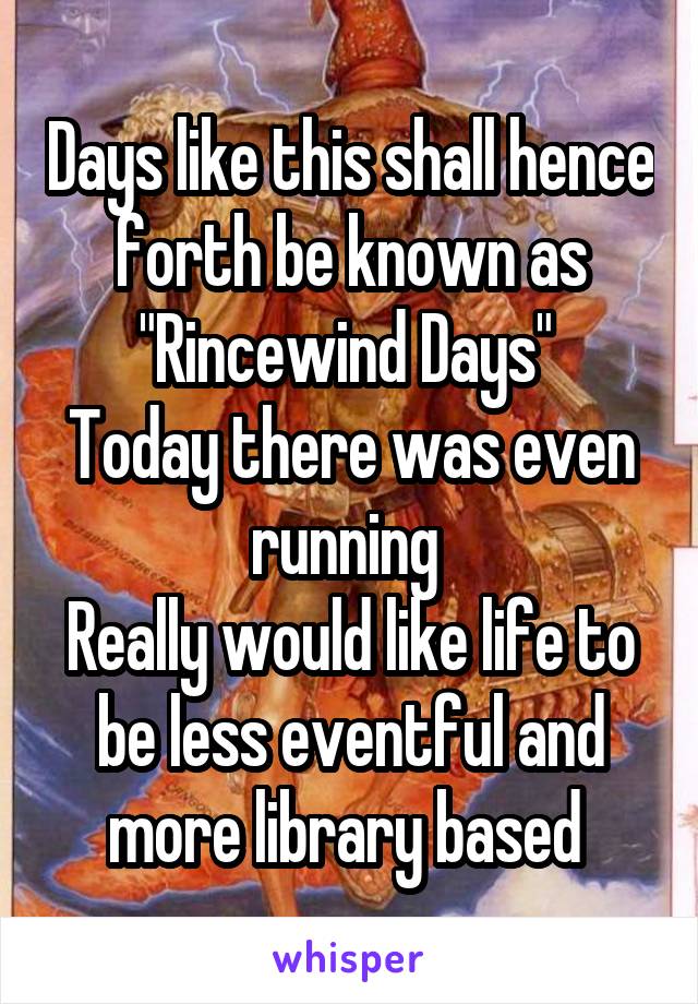 Days like this shall hence forth be known as "Rincewind Days" 
Today there was even running 
Really would like life to be less eventful and more library based 