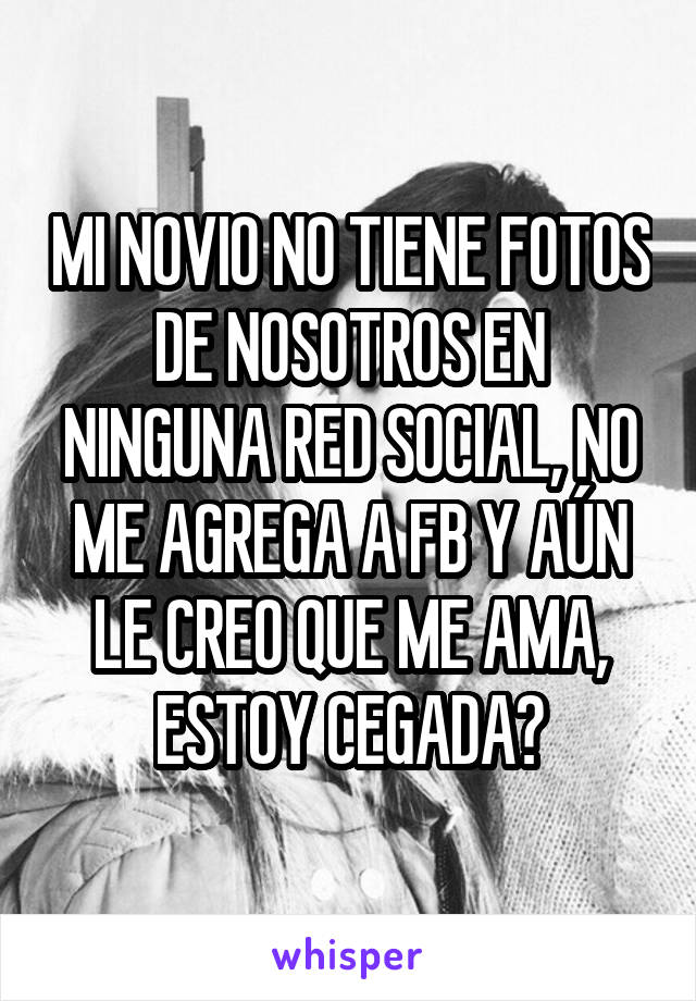 MI NOVIO NO TIENE FOTOS DE NOSOTROS EN NINGUNA RED SOCIAL, NO ME AGREGA A FB Y AÚN LE CREO QUE ME AMA, ESTOY CEGADA?