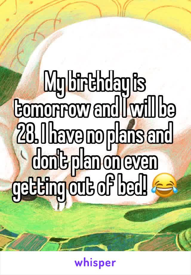 My birthday is tomorrow and I will be 28. I have no plans and don't plan on even getting out of bed! 😂