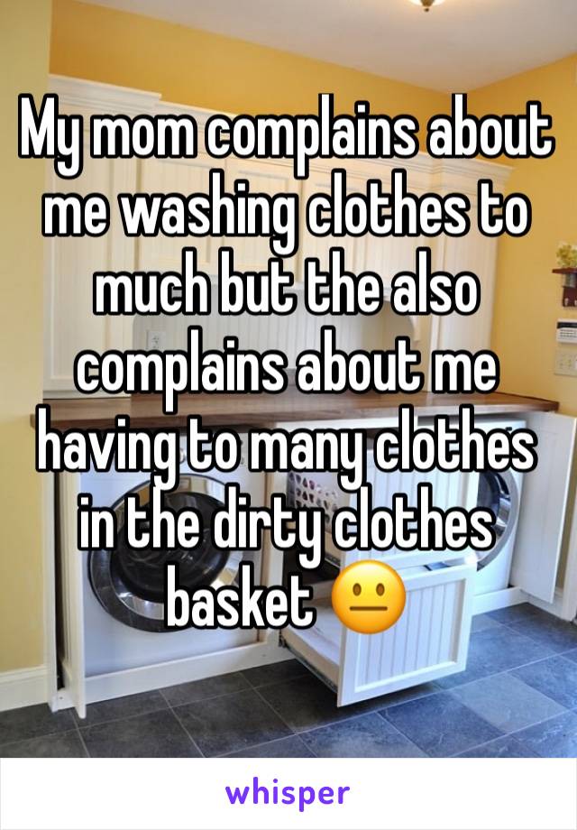 My mom complains about me washing clothes to much but the also complains about me having to many clothes in the dirty clothes basket 😐
 