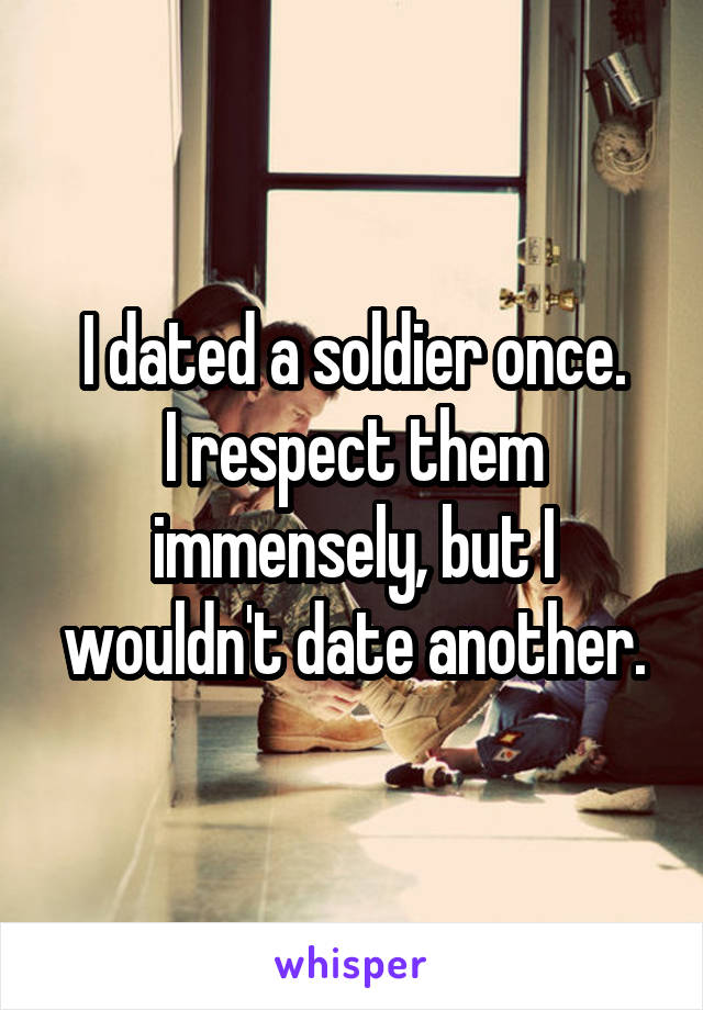 I dated a soldier once.
I respect them immensely, but I wouldn't date another.