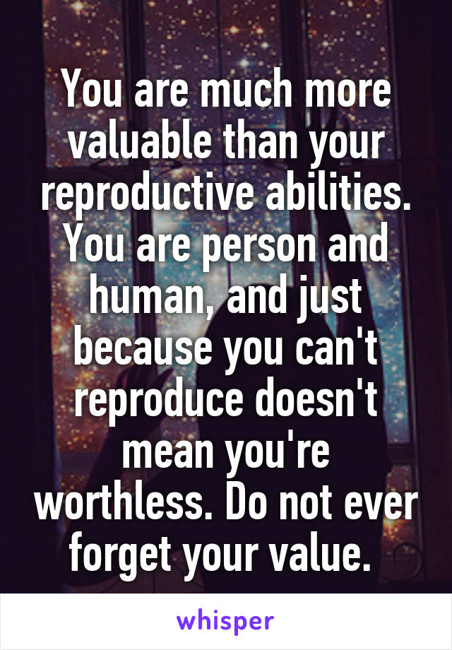 You are much more valuable than your reproductive abilities. You are person and human, and just because you can't reproduce doesn't mean you're worthless. Do not ever forget your value. 