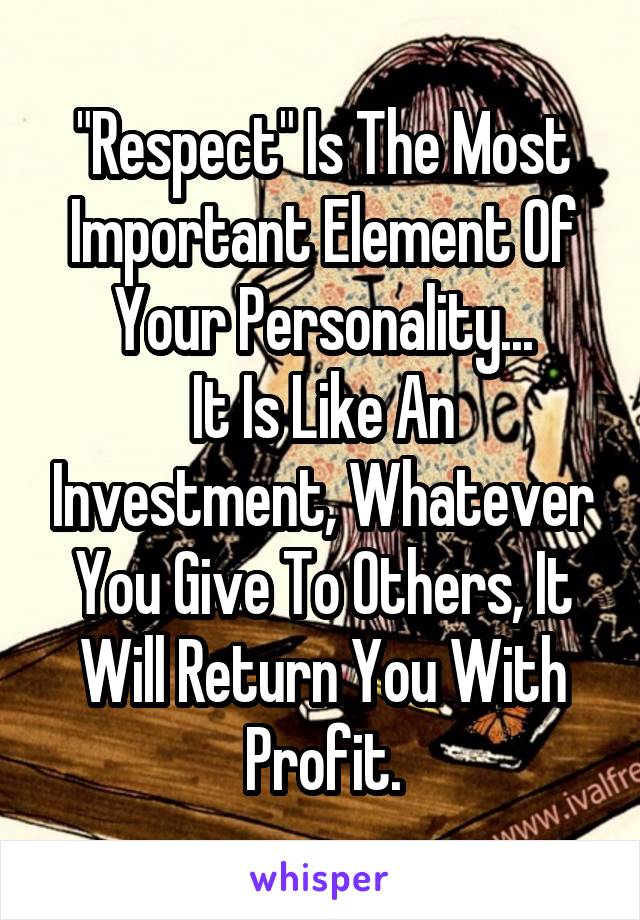 "Respect" Is The Most Important Element Of Your Personality...
It Is Like An Investment, Whatever You Give To Others, It Will Return You With Profit.