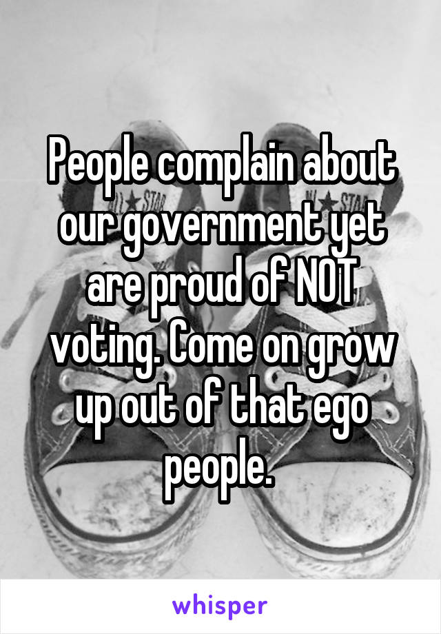 People complain about our government yet are proud of NOT voting. Come on grow up out of that ego people. 