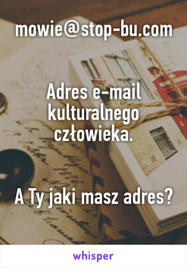 mowie@stop-bu.com


Adres e-mail kulturalnego człowieka.


A Ty jaki masz adres?