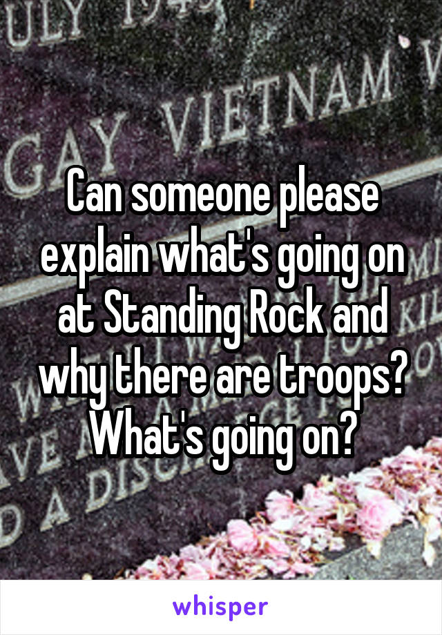 Can someone please explain what's going on at Standing Rock and why there are troops? What's going on?