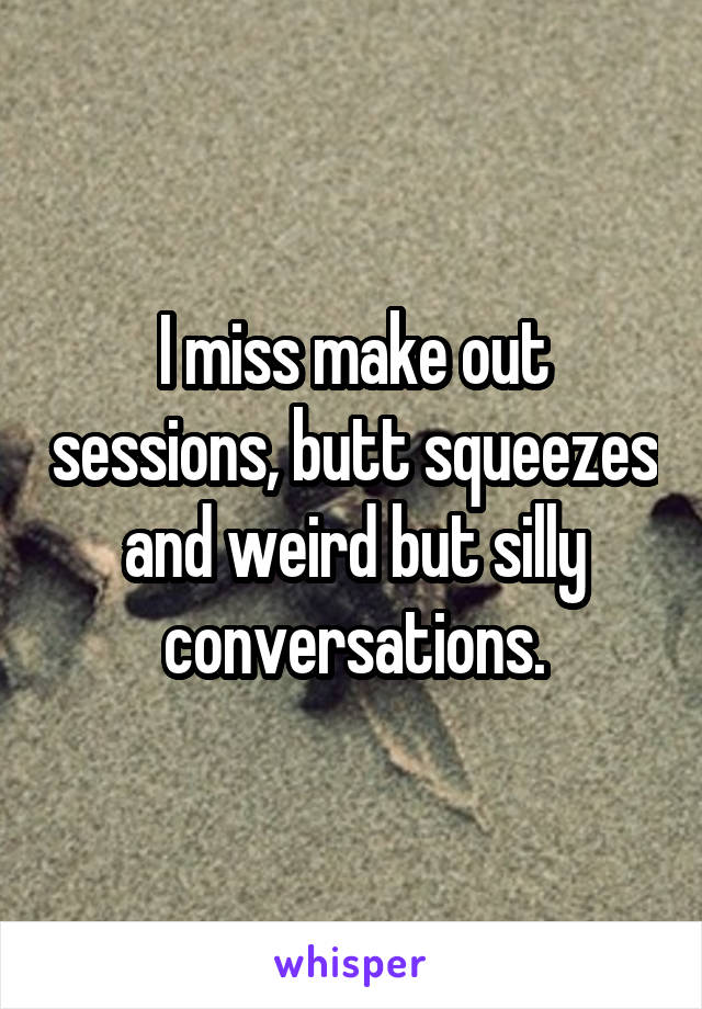 I miss make out sessions, butt squeezes and weird but silly conversations.