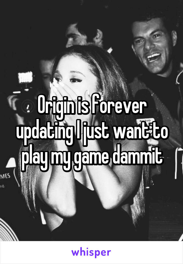 Origin is forever updating I just want to play my game dammit