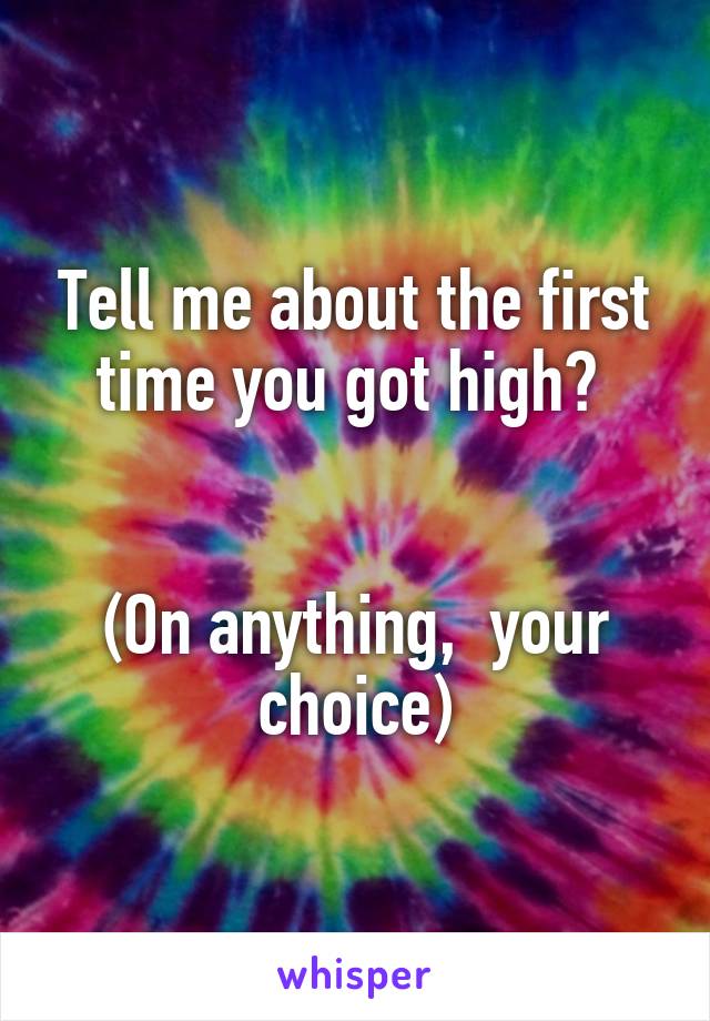 Tell me about the first time you got high? 


(On anything,  your choice)