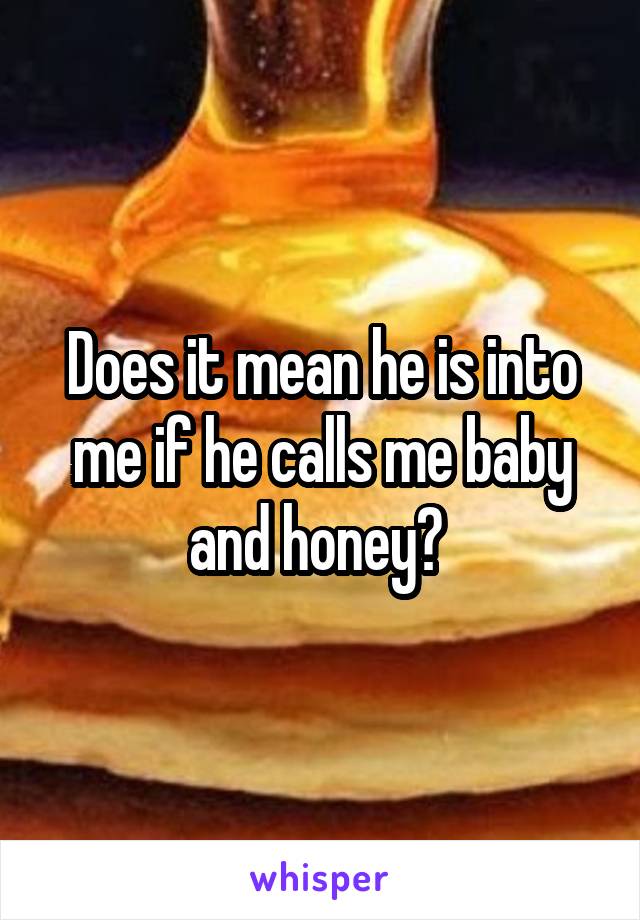 Does it mean he is into me if he calls me baby and honey? 