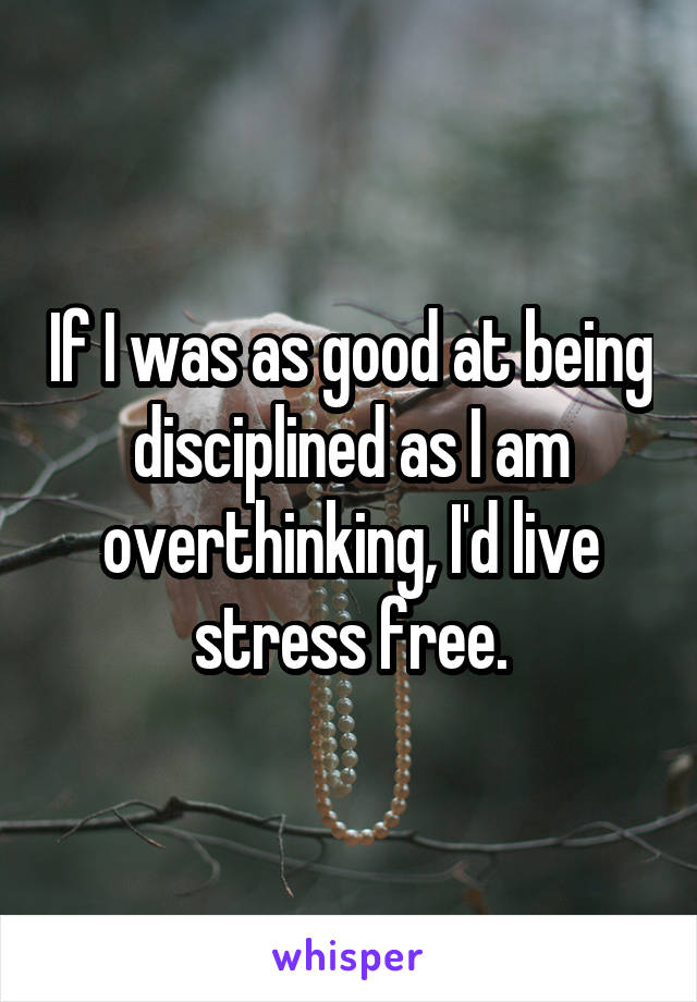 If I was as good at being disciplined as I am overthinking, I'd live stress free.